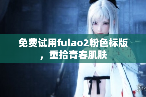 免费试用fulao2粉色标版，重拾青春肌肤