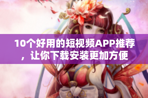 10个好用的短视频APP推荐，让你下载安装更加方便