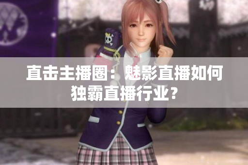 直击主播圈：魅影直播如何独霸直播行业？