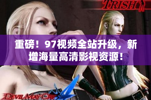 重磅！97视频全站升级，新增海量高清影视资源！