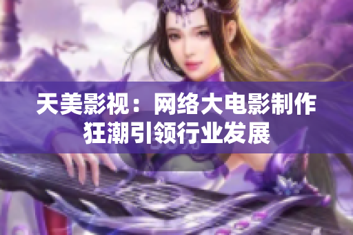 天美影视：网络大电影制作狂潮引领行业发展