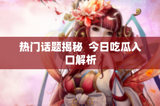 热门话题揭秘  今日吃瓜入口解析