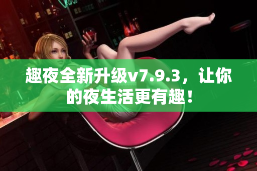 趣夜全新升级v7.9.3，让你的夜生活更有趣！