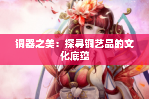 铜器之美：探寻铜艺品的文化底蕴