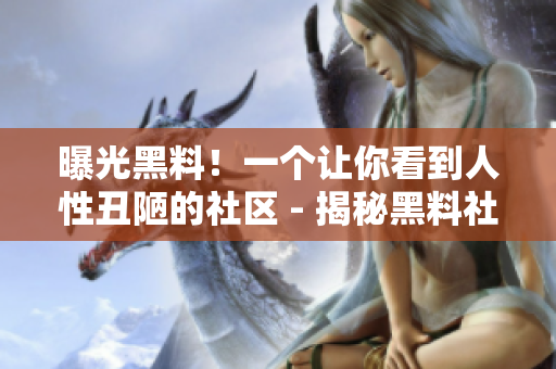 曝光黑料！一个让你看到人性丑陋的社区 - 揭秘黑料社区：暴露人性阴暗面的线上平台