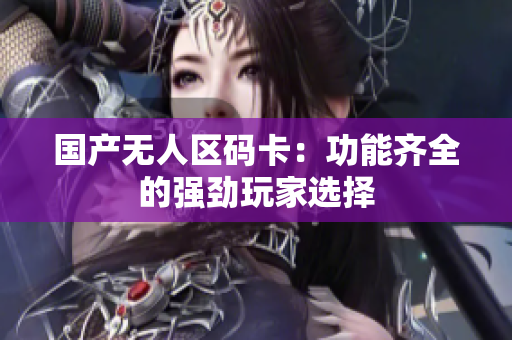 国产无人区码卡：功能齐全的强劲玩家选择