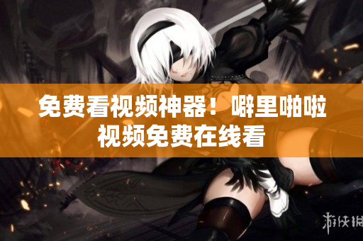 免费看视频神器！噼里啪啦视频免费在线看