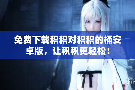 免费下载积积对积积的桶安卓版，让积积更轻松！