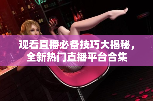 观看直播必备技巧大揭秘，全新热门直播平台合集