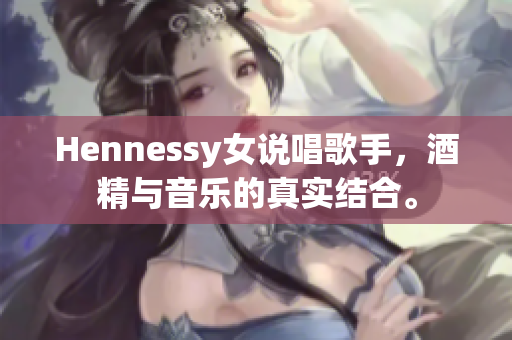Hennessy女说唱歌手，酒精与音乐的真实结合。