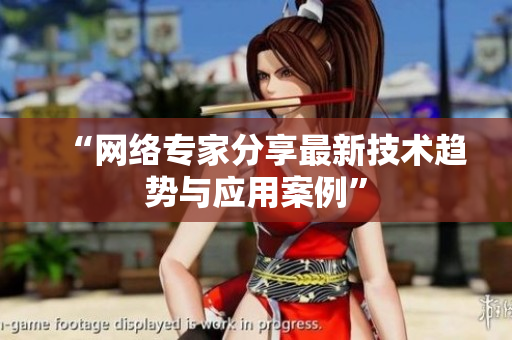 “网络专家分享最新技术趋势与应用案例”