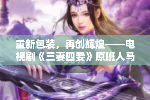 重新包装，再创辉煌——电视剧《三妻四妾》原班人马新作，现已上线！