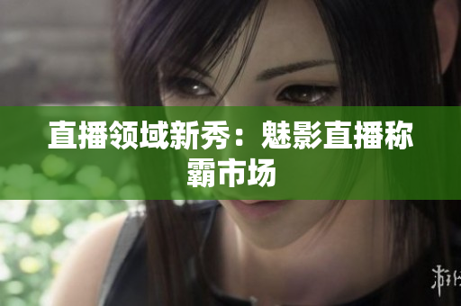 直播领域新秀：魅影直播称霸市场