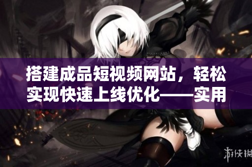 搭建成品短视频网站，轻松实现快速上线优化——实用SEO技巧！