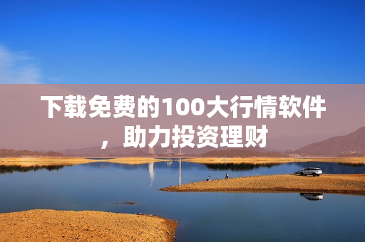 下载免费的100大行情软件，助力投资理财