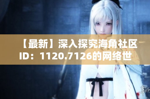 【最新】深入探究海角社区ID：1120.7126的网络世界