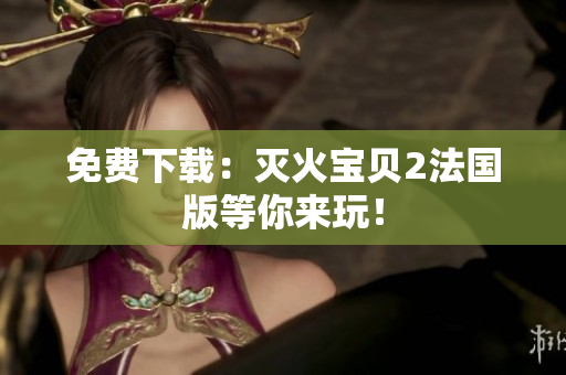 免费下载：灭火宝贝2法国版等你来玩！
