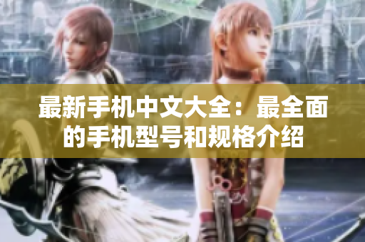 最新手机中文大全：最全面的手机型号和规格介绍