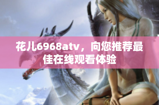花儿6968atv，向您推荐最佳在线观看体验