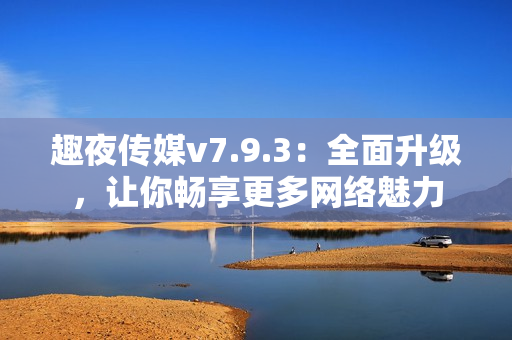 趣夜传媒v7.9.3：全面升级，让你畅享更多网络魅力