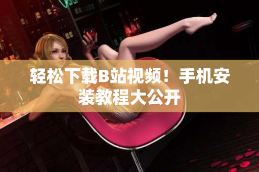轻松下载B站视频！手机安装教程大公开