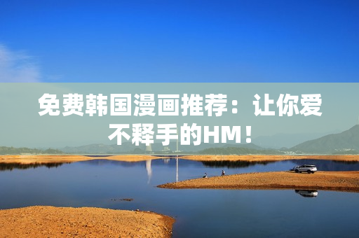 免费韩国漫画推荐：让你爱不释手的HM！