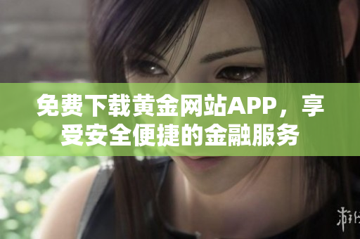 免费下载黄金网站APP，享受安全便捷的金融服务