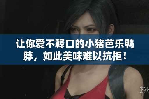 让你爱不释口的小猪芭乐鸭脖，如此美味难以抗拒！