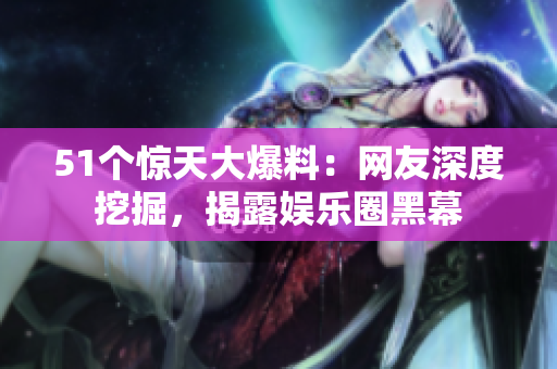 51个惊天大爆料：网友深度挖掘，揭露娱乐圈黑幕