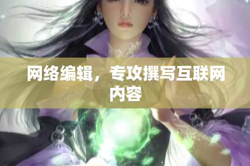 网络编辑，专攻撰写互联网内容