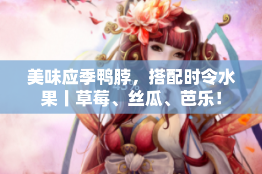 美味应季鸭脖，搭配时令水果丨草莓、丝瓜、芭乐！