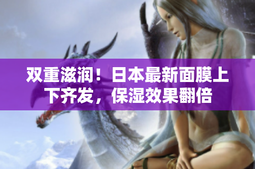 双重滋润！日本最新面膜上下齐发，保湿效果翻倍