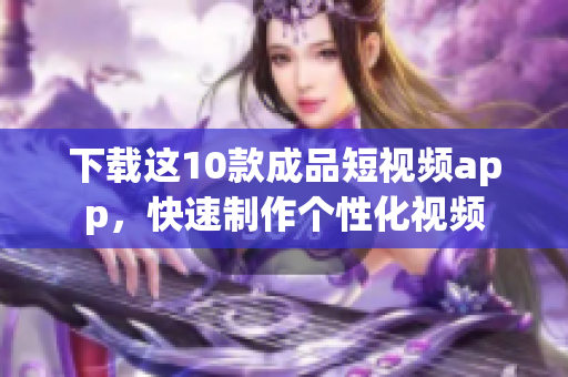 下载这10款成品短视频app，快速制作个性化视频