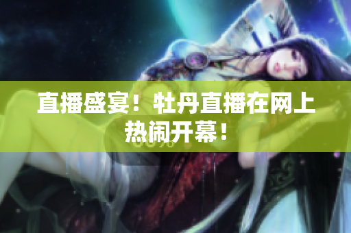 直播盛宴！牡丹直播在网上热闹开幕！