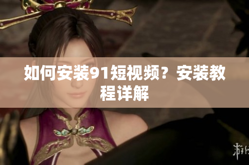 如何安装9.1短视频？安装教程详解
