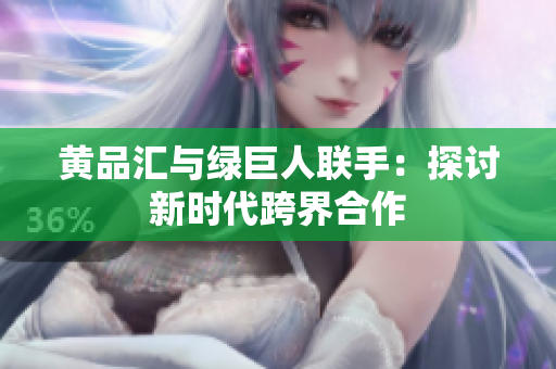 黄品汇与绿巨人联手：探讨新时代跨界合作