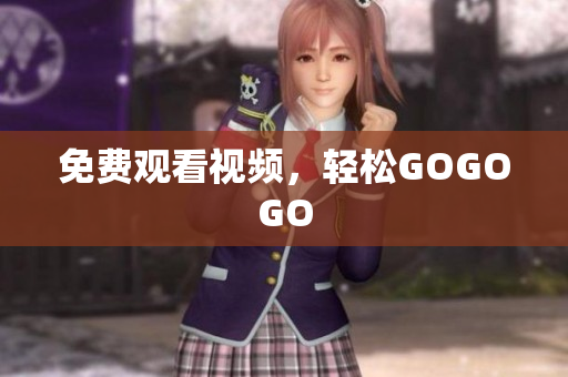 免费观看视频，轻松GOGOGO