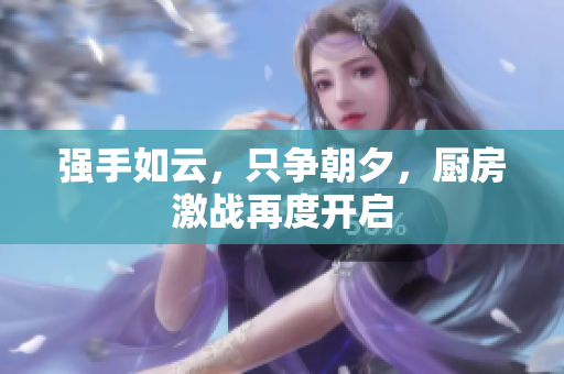 强手如云，只争朝夕，厨房激战再度开启