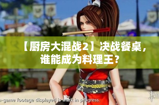 【厨房大混战2】决战餐桌，谁能成为料理王？