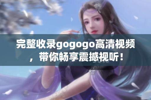 完整收录gogogo高清视频，带你畅享震撼视听！