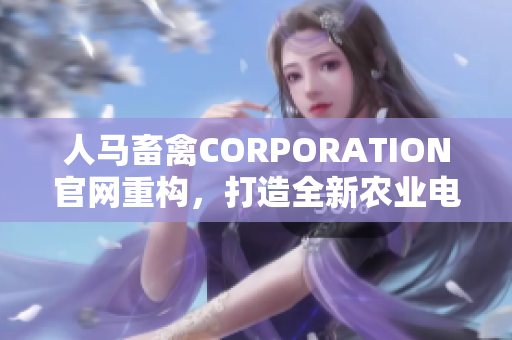 人马畜禽CORPORATION官网重构，打造全新农业电商平台