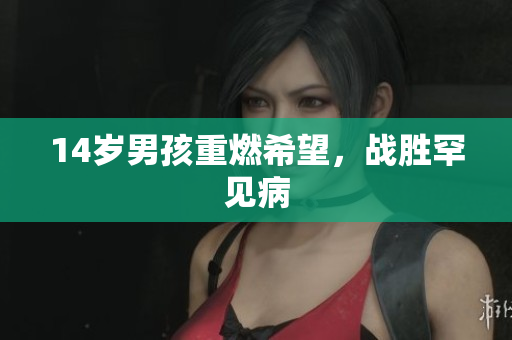 14岁男孩重燃希望，战胜罕见病