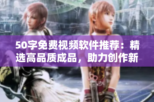 50字免费视频软件推荐：精选高品质成品，助力创作新手起飞