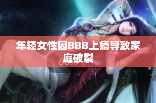 年轻女性因BBB上瘾导致家庭破裂