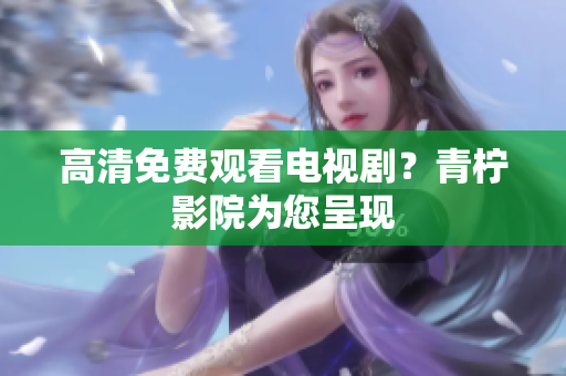 高清免费观看电视剧？青柠影院为您呈现
