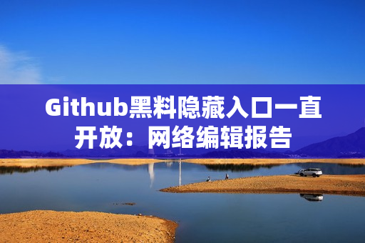 Github黑料隐藏入口一直开放：网络编辑报告