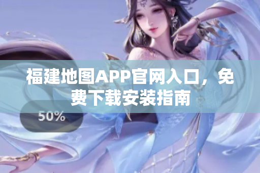 福建地图APP官网入口，免费下载安装指南