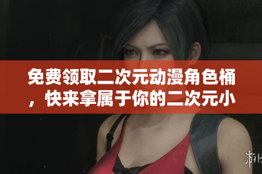 免费领取二次元动漫角色桶，快来拿属于你的二次元小伙伴吧！