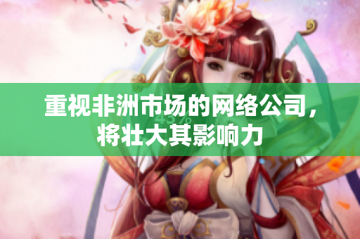 重视非洲市场的网络公司，将壮大其影响力