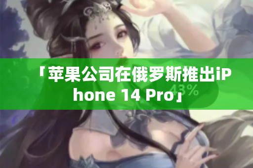 「苹果公司在俄罗斯推出iPhone 14 Pro」